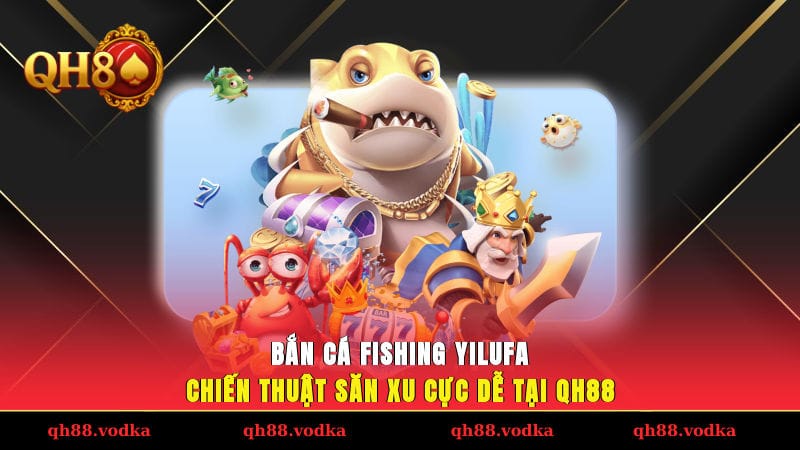 Bắn Cá Fishing Yilufa - Chiến Thuật Săn Xu Cực Dễ Tại QH88