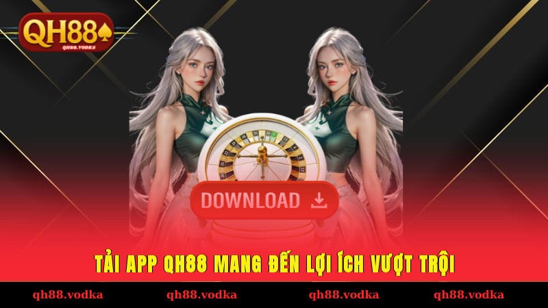 Tải app QH88 mang đến lợi ích vượt trội